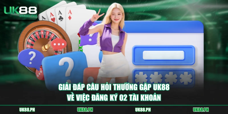Giải đáp câu hỏi thường gặp UK88 về việc đăng ký 02 tài khoản